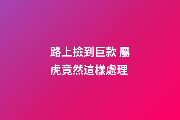 路上撿到巨款 屬虎竟然這樣處理